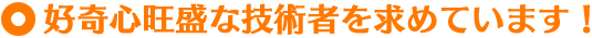 好奇心旺盛な技術者を求めています！