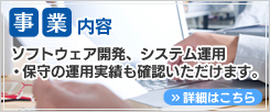 事業内容　ソフトウェア開発、システム・運用・保守の運用実績も確認いただけます。